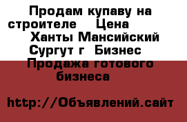 Продам купаву на строителе  › Цена ­ 400 000 - Ханты-Мансийский, Сургут г. Бизнес » Продажа готового бизнеса   